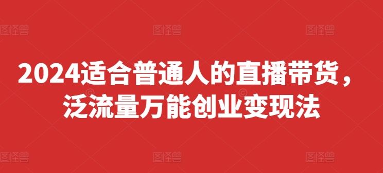 2024适合普通人的直播带货，泛流量万能创业变现法，上手快、落地快、起号快、变现快(更新8月)-网创资源总站
