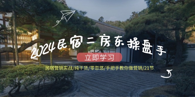 2024民宿二房东操盘手民宿营销实战/纯干货/零忽悠/手把手教你做营销/21节-网创资源总站