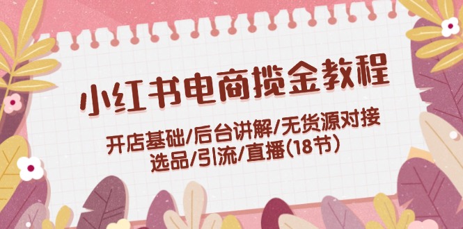 （12063期）小红书电商揽金教程：开店基础/后台讲解/无货源对接/选品/引流/直播(18节)-网创资源总站