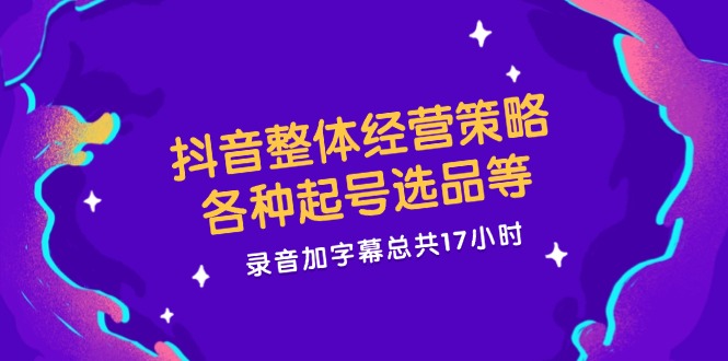 （12081期）抖音整体经营策略，各种起号选品等  录音加字幕总共17小时-网创资源总站