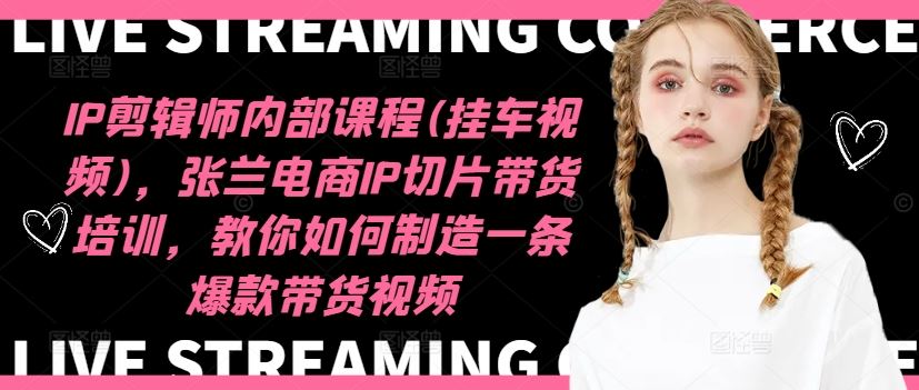 IP剪辑师内部课程(挂车视频)，张兰电商IP切片带货培训，教你如何制造一条爆款带货视频-网创资源总站