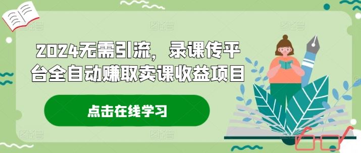 2024无需引流，录课传平台全自动赚取卖课收益项目-网创资源总站