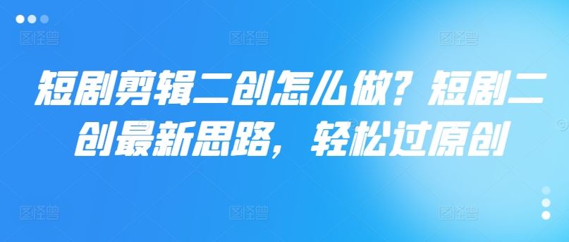 短剧剪辑二创怎么做？短剧二创最新思路，轻松过原创-网创资源总站