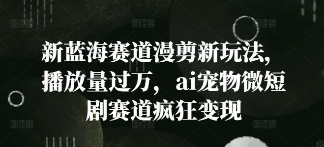 新蓝海赛道漫剪新玩法，播放量过万，ai宠物微短剧赛道疯狂变现【揭秘】-网创资源总站