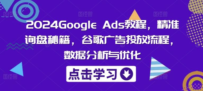 2024Google Ads教程，精准询盘秘籍，谷歌广告投放流程，数据分析与优化-网创资源总站