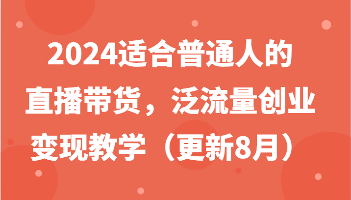 2024适合普通人的直播带货，泛流量创业变现教学（更新8月）-网创资源总站