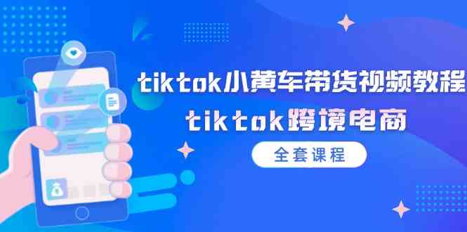 tiktok小黄车带货视频教程，tiktok跨境电商（全套课程）-网创资源总站