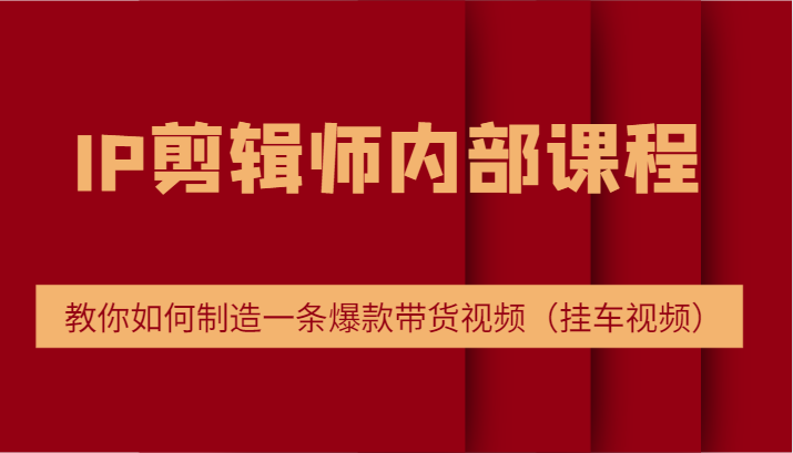 IP剪辑师内部课程，电商切片培训，教你如何制造一条爆款带货视频（挂车视频）-网创资源总站