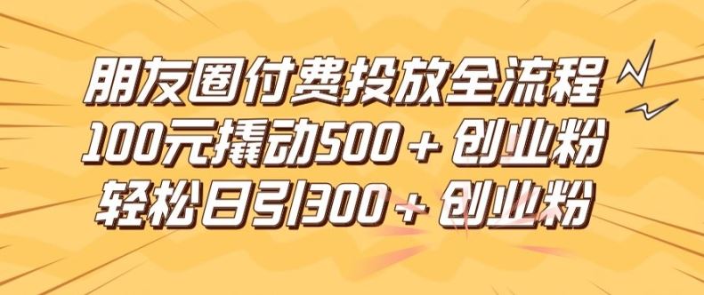 朋友圈高效付费投放全流程，100元撬动500+创业粉，日引流300加精准创业粉【揭秘】-网创资源总站