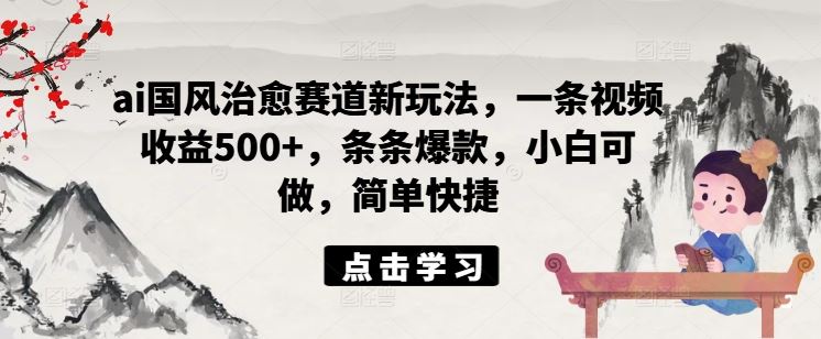 ai国风治愈赛道新玩法，一条视频收益500+，条条爆款，小白可做，简单快捷-网创资源总站