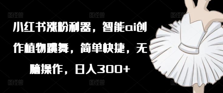 小红书涨粉利器，智能ai创作植物跳舞，简单快捷，无脑操作，日入300+-网创资源总站