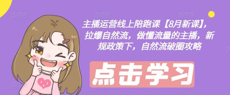 主播运营线上陪跑课【8月新课】，拉爆自然流，做懂流量的主播，新规政策下，自然流破圈攻略-网创资源总站