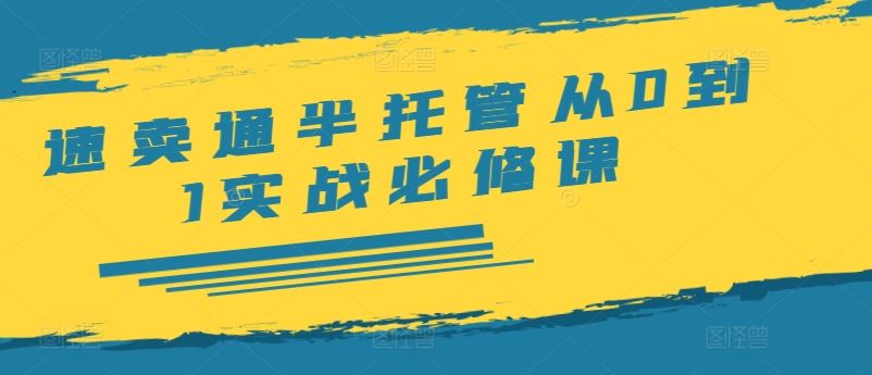 速卖通半托管从0到1实战必修课，开店/产品发布/选品/发货/广告/规则/ERP/干货等-网创资源总站