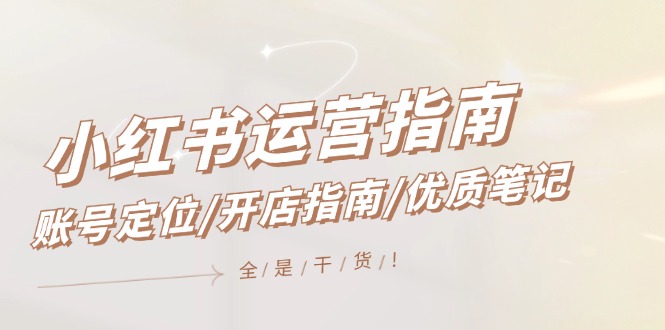 小红书运营指南，账号定位/开店指南/优质笔记/没有套路，全是经验-网创资源总站