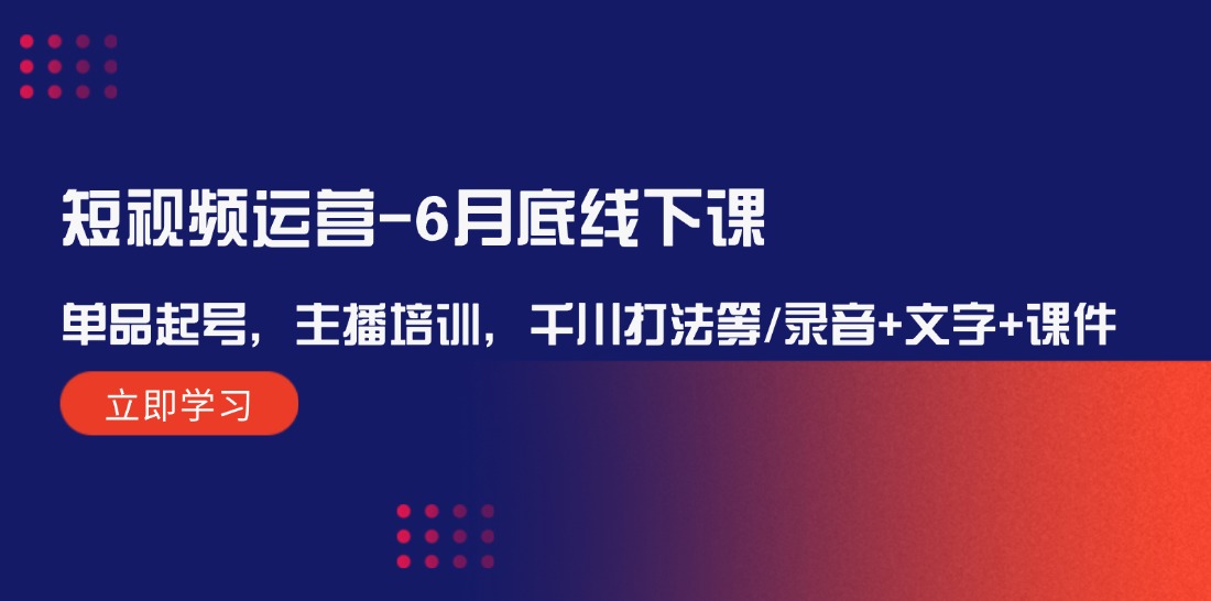 （12105期）短视频运营-6月底线下课：单品起号，主播培训，千川打法等/录音+文字+课件-网创资源总站