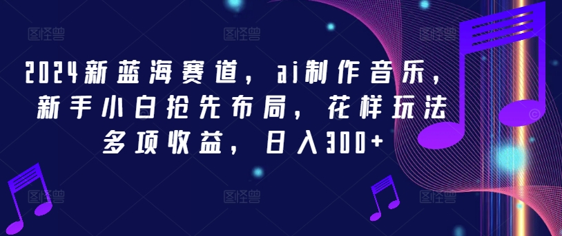 2024新蓝海赛道，ai制作音乐，新手小白抢先布局，花样玩法多项收益，日入300+-网创资源总站