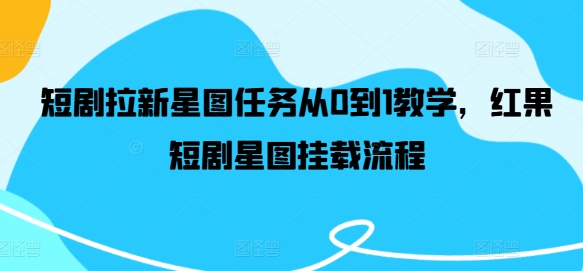 短剧拉新星图任务从0到1教学，红果短剧星图挂载流程-网创资源总站