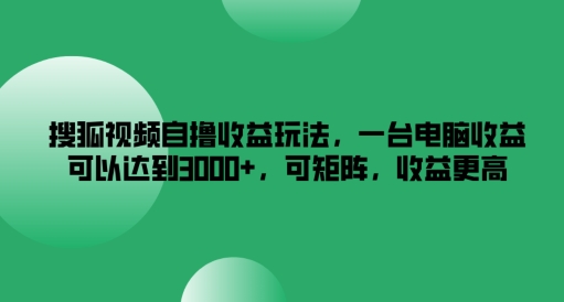 搜狐视频自撸收益玩法，一台电脑收益可以达到3k+，可矩阵，收益更高-网创资源总站