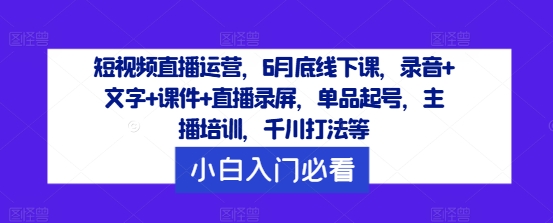 短视频直播运营，6月底线下课，录音+文字+课件+直播录屏，单品起号，主播培训，千川打法等-网创资源总站