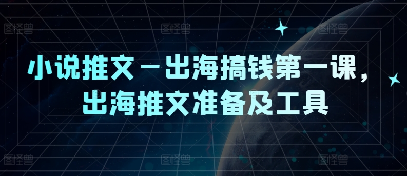 小说推文—出海搞钱第一课，出海推文准备及工具-网创资源总站