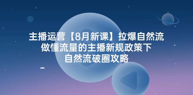 主播运营8月新课，拉爆自然流，做懂流量的主播新规政策下，自然流破圈攻略-网创资源总站