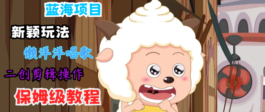 蓝海项目新颖玩法，懒洋洋唱歌 搬运剪辑操作，保姆级教程-网创资源总站