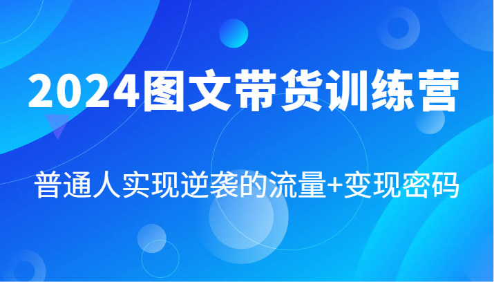2024图文带货训练营，普通人实现逆袭的流量+变现密码（87节课）-网创资源总站