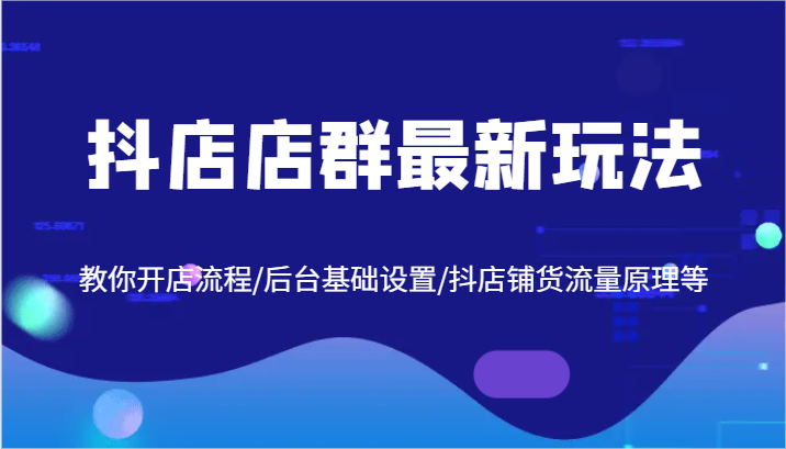 抖店店群最新玩法，教你开店流程/后台基础设置/抖店铺货流量原理等-网创资源总站