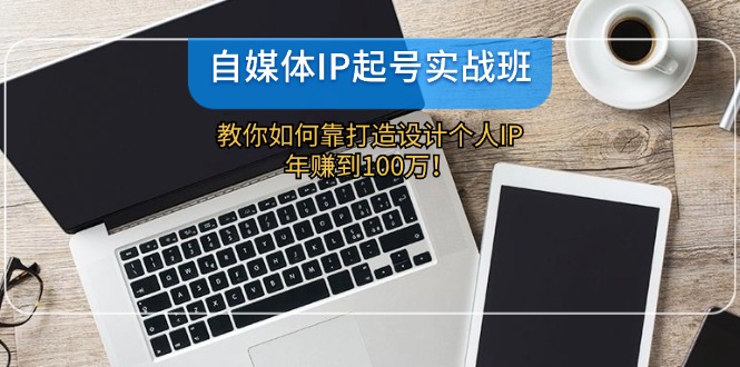 （12115期）自媒体IP-起号实战班：教你如何靠打造设计个人IP，年赚到100万！-网创资源总站