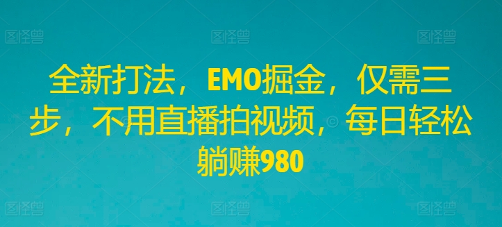 全新打法，EMO掘金，仅需三步，不用直播拍视频，每日轻松躺赚980-网创资源总站