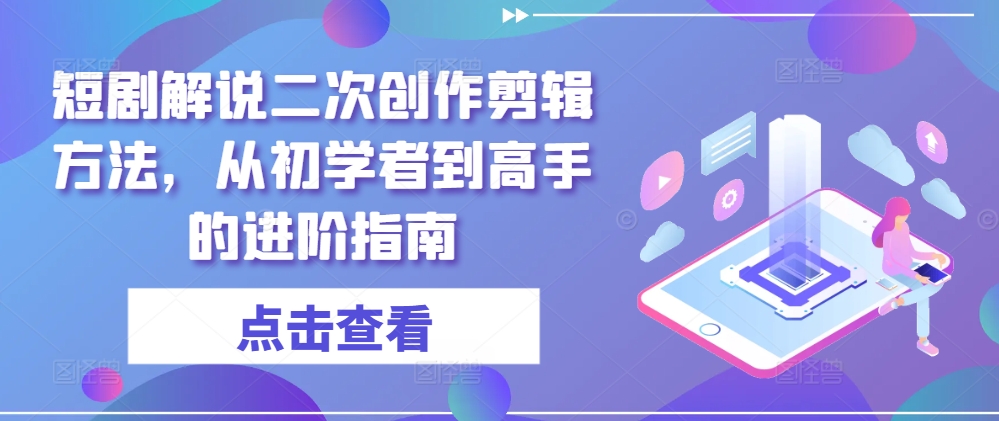 短剧解说二次创作剪辑方法，从初学者到高手的进阶指南-网创资源总站