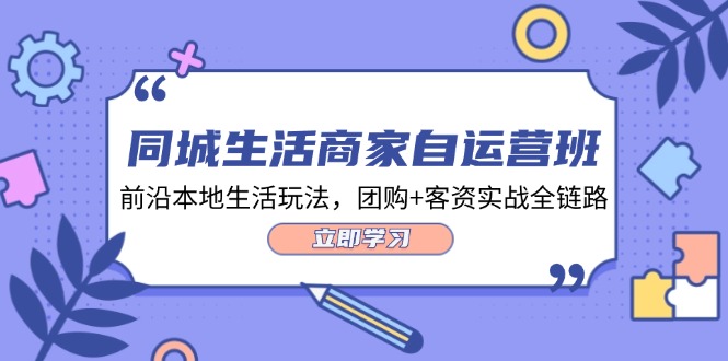 同城生活商家自运营班，前沿本地生活玩法，团购+客资实战全链路（34节课）-网创资源总站