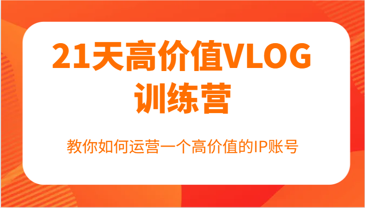 21天高价值VLOG训练营【第一期】，教你如何运营一个高价值的IP账号-网创资源总站