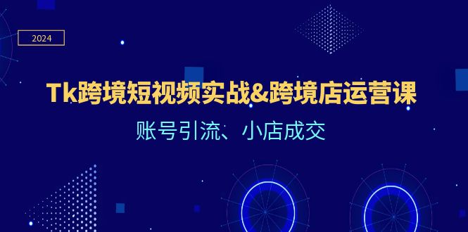（12152期）Tk跨境短视频实战&跨境店运营课：账号引流、小店成交-网创资源总站