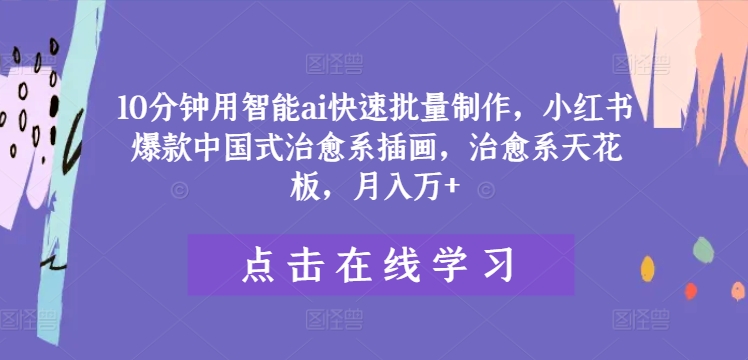 10分钟用智能ai快速批量制作，小红书爆款中国式治愈系插画，治愈系天花板，月入万+-网创资源总站