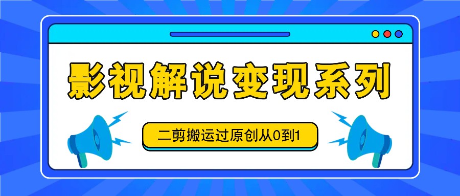 影视解说变现系列，二剪搬运过原创从0到1，喂饭式教程-网创资源总站