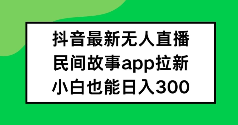抖音无人直播，民间故事APP拉新，小白也能日入300+-网创资源总站