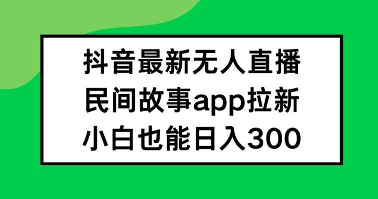 抖音无人直播，民间故事APP拉新，小白也能日入300+【揭秘】-网创资源总站