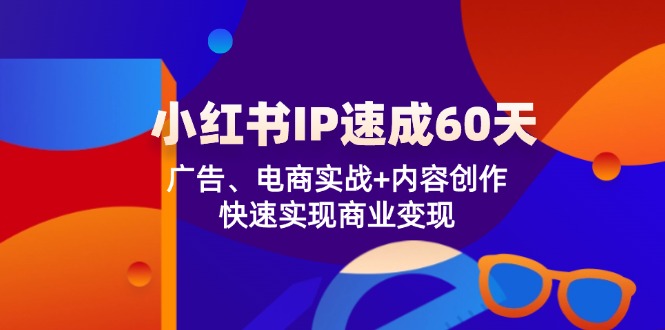 （12202期）小红书 IP速成60天：广告、电商实战+内容创作，快速实现商业变现-网创资源总站