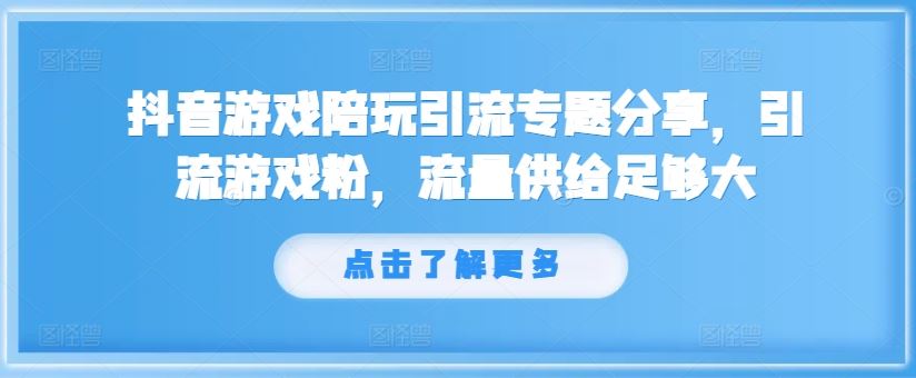 抖音游戏陪玩引流专题分享，引流游戏粉，流量供给足够大-网创资源总站