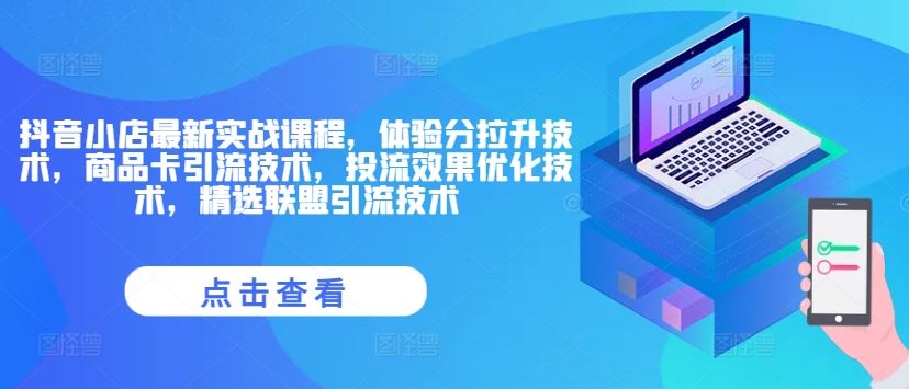 抖音小店最新实战课程，体验分拉升技术，商品卡引流技术，投流效果优化技术，精选联盟引流技术-网创资源总站
