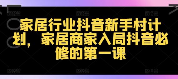 家居行业抖音新手村计划，家居商家入局抖音必修的第一课-网创资源总站