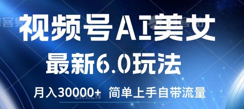 视频号AI美女最新6.0玩法，简单上手自带流量，月入3w【揭秘】-网创资源总站