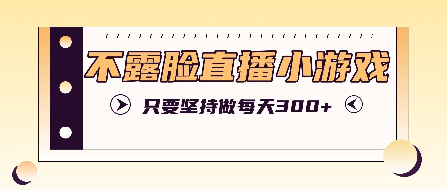 不露脸直播小游戏项目玩法，只要坚持做，轻松实现每天300+-网创资源总站