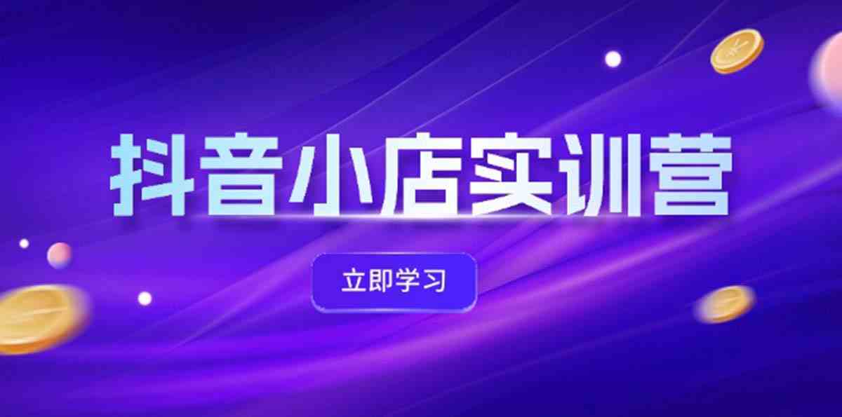 抖音小店最新实训营，提升体验分、商品卡 引流，投流增效，联盟引流秘籍-网创资源总站