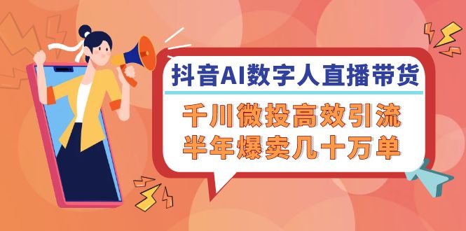 （12232期）抖音AI-数字人直播带货，千川 微投高效引流，半年爆卖几十万单-网创资源总站