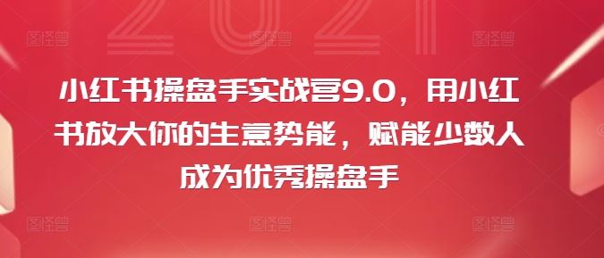 小红书操盘手实战营9.0，用小红书放大你的生意势能，赋能少数人成为优秀操盘手-网创资源总站