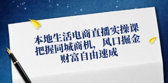 本地生活电商直播实操课，把握同城商机，风口掘金，财富自由速成-网创资源总站