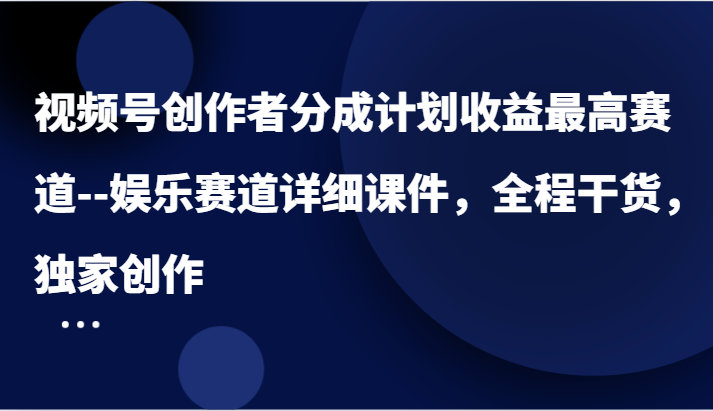 视频号创作者分成计划收益最高赛道–娱乐赛道详细课件，全程干货，独家创作-网创资源总站