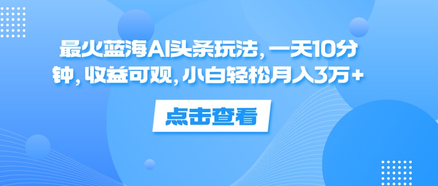 （12257期）最火蓝海AI头条玩法，一天10分钟，收益可观，小白轻松月入3万+-网创资源总站
